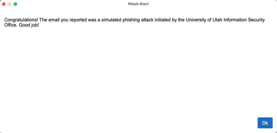 After reporting suspicious emails that are part of the ISO's simulated phishing exercises, users receive a message saying, "Congratulations! The email you reported was a simulated phishing attack initiated by the University of Utah Information Security Office. Good job!"